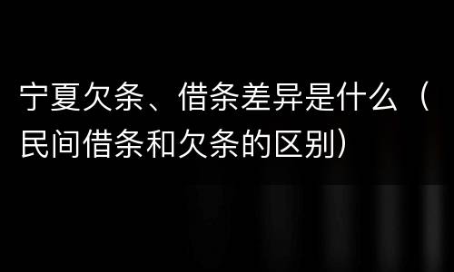 宁夏欠条、借条差异是什么（民间借条和欠条的区别）