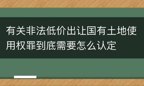 有关非法低价出让国有土地使用权罪到底需要怎么认定