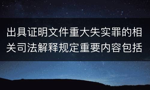 出具证明文件重大失实罪的相关司法解释规定重要内容包括什么