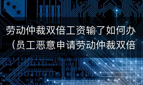 劳动仲裁双倍工资输了如何办（员工恶意申请劳动仲裁双倍工资输了）