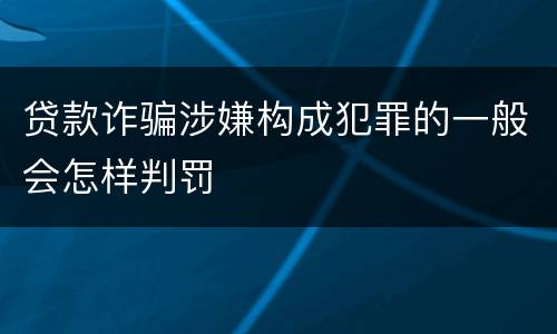 贷款诈骗涉嫌构成犯罪的一般会怎样判罚