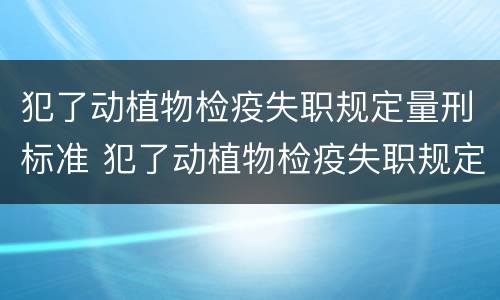 犯了动植物检疫失职规定量刑标准 犯了动植物检疫失职规定量刑标准是多少