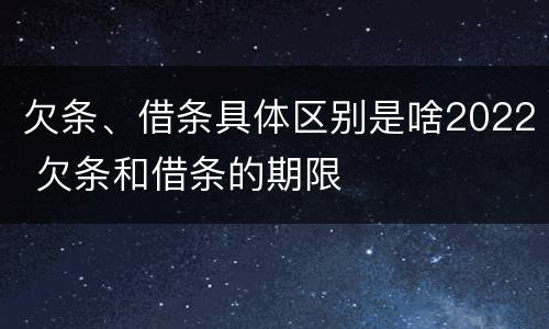 欠条、借条具体区别是啥2022 欠条和借条的期限