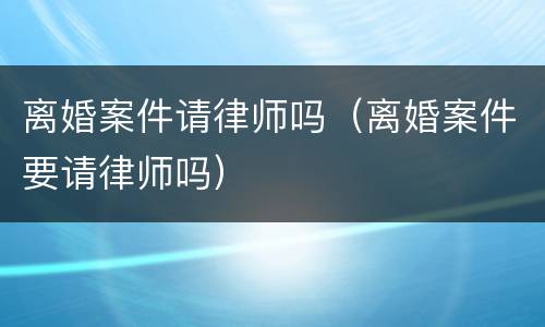 离婚案件请律师吗（离婚案件要请律师吗）