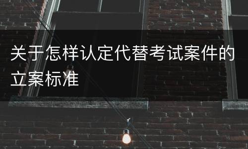 关于怎样认定代替考试案件的立案标准