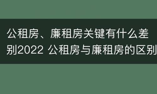 公租房、廉租房关键有什么差别2022 公租房与廉租房的区别都在此,别再搞错了!