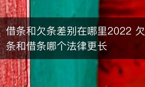借条和欠条差别在哪里2022 欠条和借条哪个法律更长