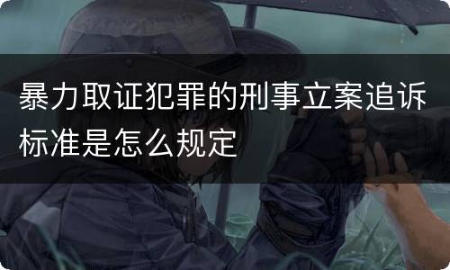 暴力取证犯罪的刑事立案追诉标准是怎么规定