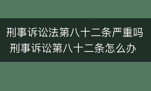 刑事诉讼法第八十二条严重吗 刑事诉讼第八十二条怎么办