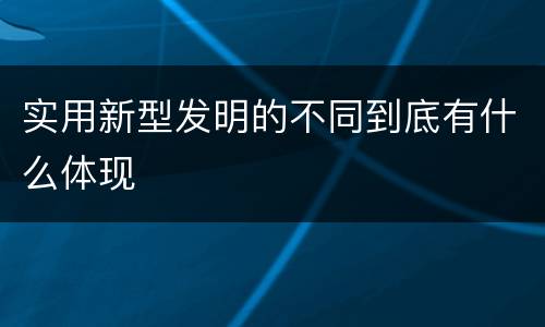 实用新型发明的不同到底有什么体现