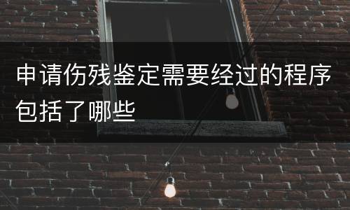 申请伤残鉴定需要经过的程序包括了哪些