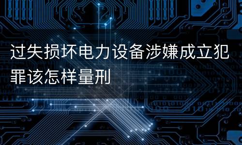 过失损坏电力设备涉嫌成立犯罪该怎样量刑