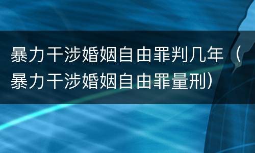 暴力干涉婚姻自由罪判几年（暴力干涉婚姻自由罪量刑）