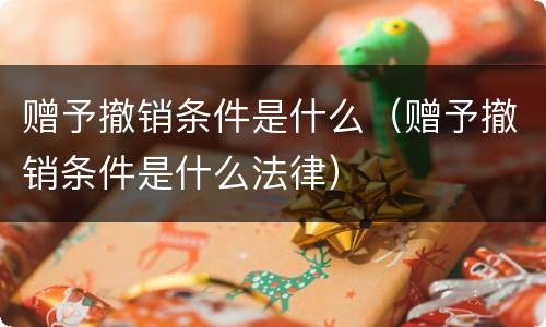 赠予撤销条件是什么（赠予撤销条件是什么法律）
