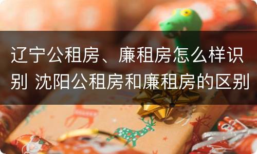 辽宁公租房、廉租房怎么样识别 沈阳公租房和廉租房的区别