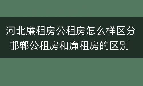 河北廉租房公租房怎么样区分 邯郸公租房和廉租房的区别