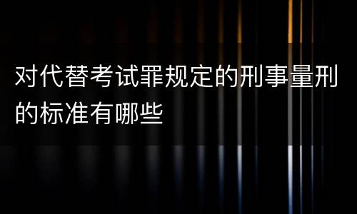 对代替考试罪规定的刑事量刑的标准有哪些