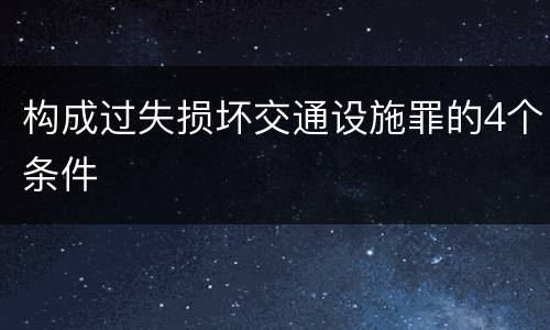 构成过失损坏交通设施罪的4个条件
