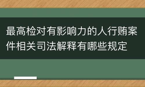 最高检对有影响力的人行贿案件相关司法解释有哪些规定