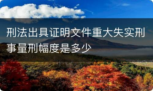 刑法出具证明文件重大失实刑事量刑幅度是多少