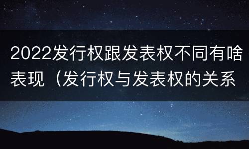 2022发行权跟发表权不同有啥表现（发行权与发表权的关系）