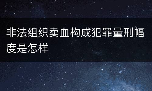 非法组织卖血构成犯罪量刑幅度是怎样