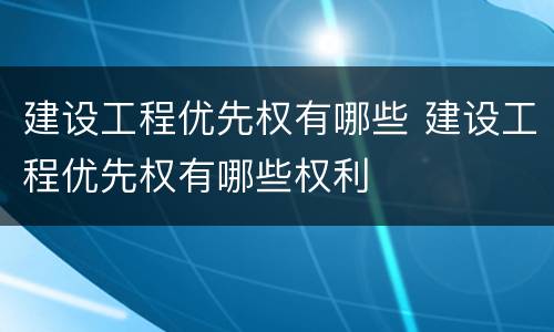 建设工程优先权有哪些 建设工程优先权有哪些权利