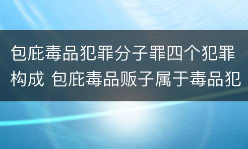 包庇毒品犯罪分子罪四个犯罪构成 包庇毒品贩子属于毒品犯罪吗