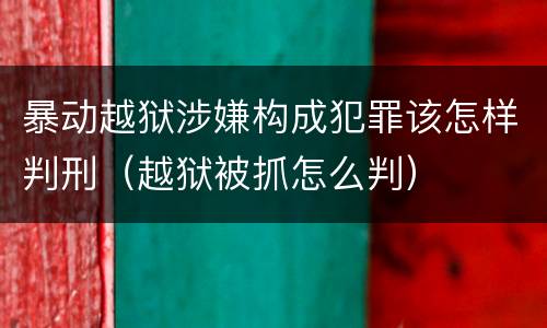 暴动越狱涉嫌构成犯罪该怎样判刑（越狱被抓怎么判）