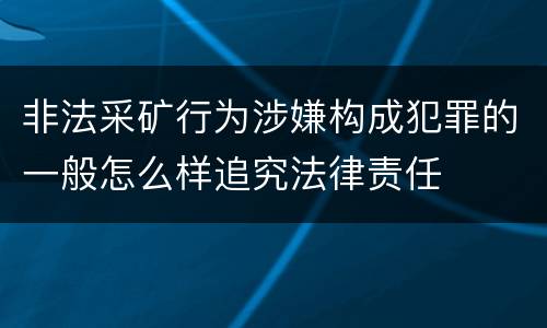 非法采矿行为涉嫌构成犯罪的一般怎么样追究法律责任