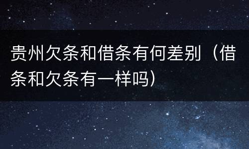 贵州欠条和借条有何差别（借条和欠条有一样吗）