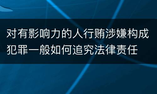 对有影响力的人行贿涉嫌构成犯罪一般如何追究法律责任