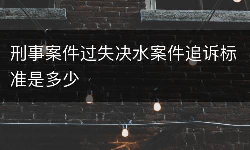 刑事案件过失决水案件追诉标准是多少