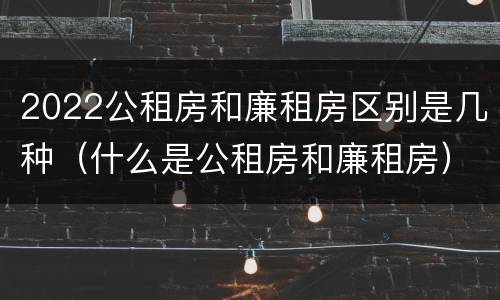 2022公租房和廉租房区别是几种（什么是公租房和廉租房）