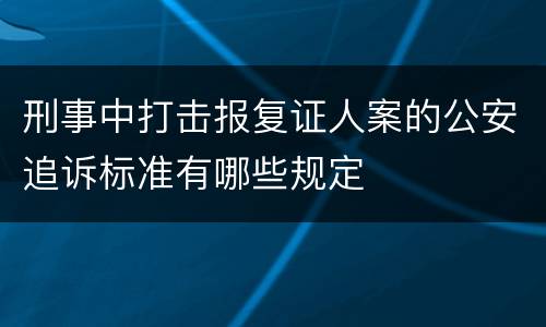 刑事中打击报复证人案的公安追诉标准有哪些规定