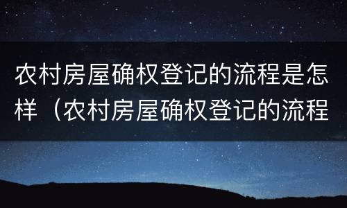 农村房屋确权登记的流程是怎样（农村房屋确权登记的流程是怎样的）