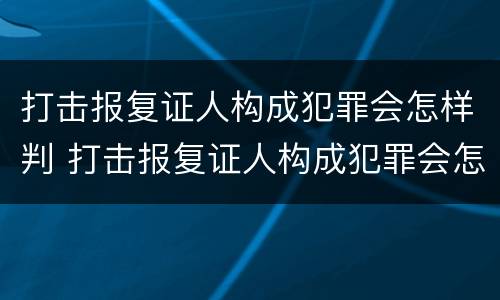 打击报复证人构成犯罪会怎样判 打击报复证人构成犯罪会怎样判决