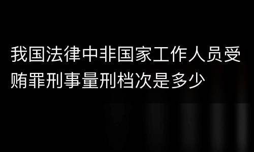 我国法律中非国家工作人员受贿罪刑事量刑档次是多少
