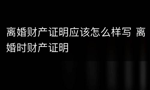 离婚财产证明应该怎么样写 离婚时财产证明