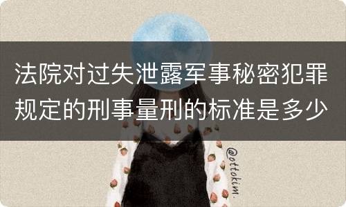 法院对过失泄露军事秘密犯罪规定的刑事量刑的标准是多少