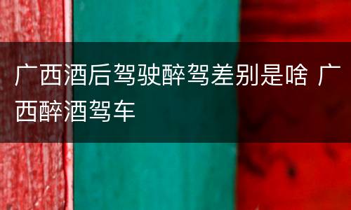 广西酒后驾驶醉驾差别是啥 广西醉酒驾车