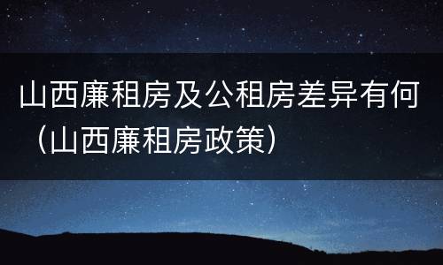 山西廉租房及公租房差异有何（山西廉租房政策）