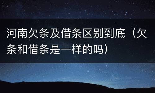 河南欠条及借条区别到底（欠条和借条是一样的吗）