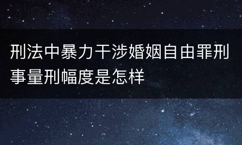 刑法中暴力干涉婚姻自由罪刑事量刑幅度是怎样