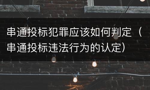 串通投标犯罪应该如何判定（串通投标违法行为的认定）