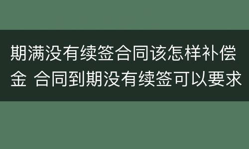 期满没有续签合同该怎样补偿金 合同到期没有续签可以要求赔偿吗