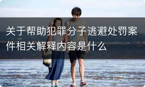 关于帮助犯罪分子逃避处罚案件相关解释内容是什么