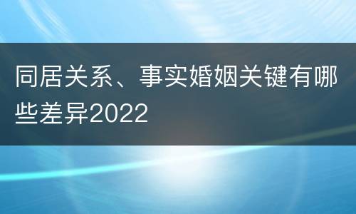 同居关系、事实婚姻关键有哪些差异2022