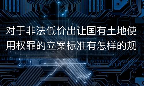 对于非法低价出让国有土地使用权罪的立案标准有怎样的规定
