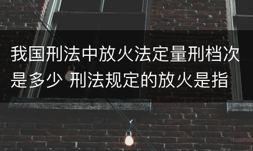 我国刑法中放火法定量刑档次是多少 刑法规定的放火是指